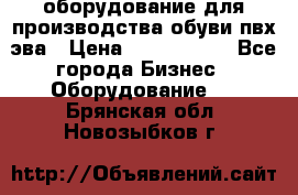 оборудование для производства обуви пвх эва › Цена ­ 5 000 000 - Все города Бизнес » Оборудование   . Брянская обл.,Новозыбков г.